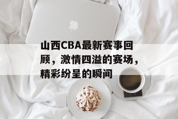 山西CBA最新赛事回顾,激情四溢的赛场,精彩纷呈的瞬间 山西CBA最新赛事回顾,激情四溢的赛场,精彩纷呈的瞬间