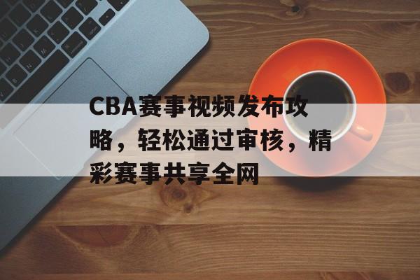 CBA赛事视频发布攻略,轻松通过审核,精彩赛事共享全网 CBA赛事视频发布攻略,轻松通过审核,精彩赛事共享全网