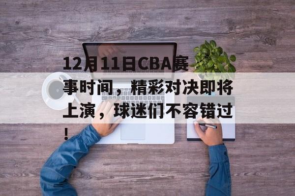 12月11日CBA赛事时间,精彩对决即将上演,球迷们不容错过! 12月11日CBA赛事时间,精彩对决即将上演,球迷们不容错过!