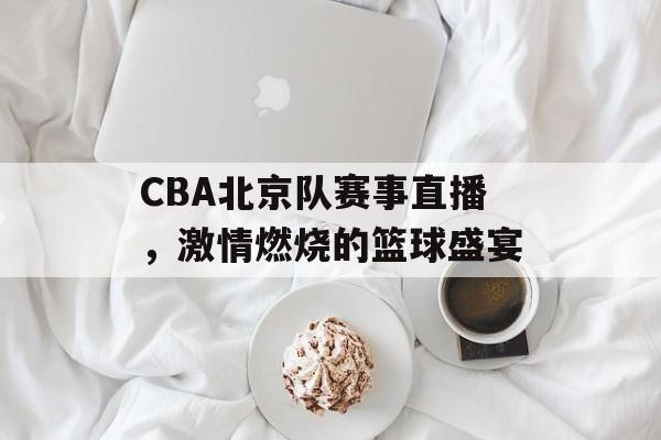 CBA北京队赛事直播,激情燃烧的篮球盛宴 CBA北京队赛事直播,激情燃烧的篮球盛宴