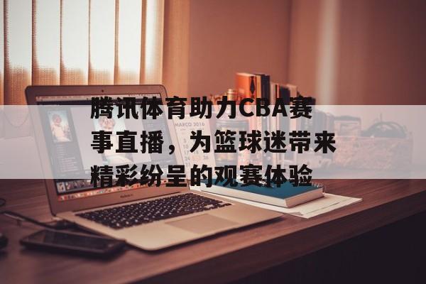 腾讯体育助力CBA赛事直播,为篮球迷带来精彩纷呈的观赛体验 腾讯体育助力CBA赛事直播,为篮球迷带来精彩纷呈的观赛体验
