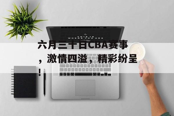六月三十日CBA赛事,激情四溢,精彩纷呈! 六月三十日CBA赛事,激情四溢,精彩纷呈!
