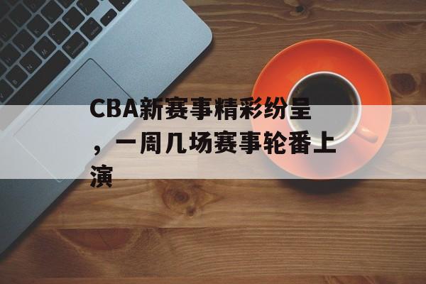 CBA新赛事精彩纷呈,一周几场赛事轮番上演 CBA新赛事精彩纷呈,一周几场赛事轮番上演