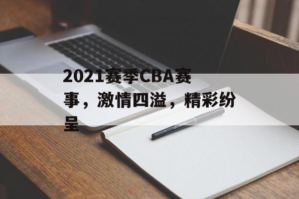 2021赛季CBA赛事,激情四溢,精彩纷呈 2021赛季CBA赛事,激情四溢,精彩纷呈