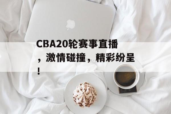 CBA20轮赛事直播,激情碰撞,精彩纷呈! CBA20轮赛事直播,激情碰撞,精彩纷呈!