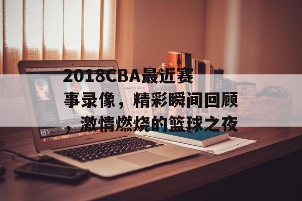 2018CBA最近赛事录像,精彩瞬间回顾,激情燃烧的篮球之夜 2018CBA最近赛事录像,精彩瞬间回顾,激情燃烧的篮球之夜