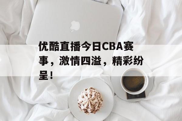优酷直播今日CBA赛事,激情四溢,精彩纷呈! 优酷直播今日CBA赛事,激情四溢,精彩纷呈!