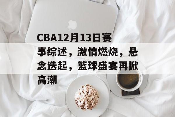 CBA12月13日赛事综述,激情燃烧,悬念迭起,篮球盛宴再掀高潮 CBA12月13日赛事综述,激情燃烧,悬念迭起,篮球盛宴再掀高潮