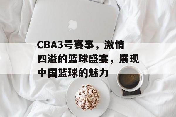 CBA3号赛事,激情四溢的篮球盛宴,展现中国篮球的魅力 CBA3号赛事,激情四溢的篮球盛宴,展现中国篮球的魅力