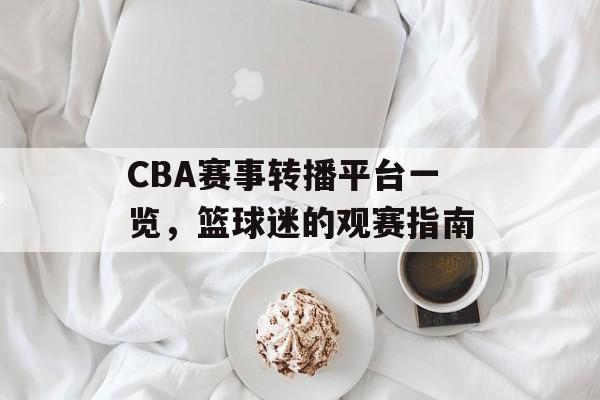 CBA赛事转播平台一览,篮球迷的观赛指南 CBA赛事转播平台一览,篮球迷的观赛指南