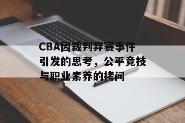 CBA因裁判弃赛事件引发的思考,公平竞技与职业素养的拷问 CBA因裁判弃赛事件引发的思考,公平竞技与职业素养的拷问