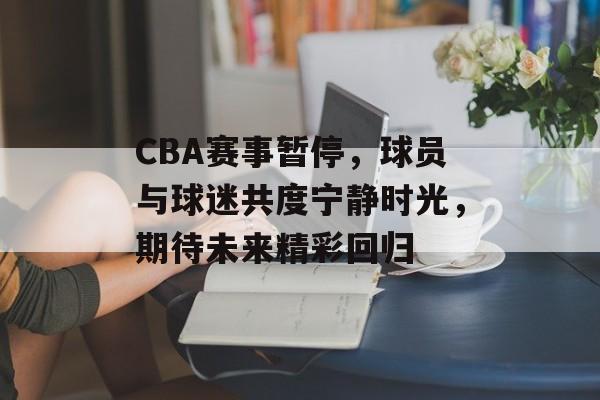 CBA赛事暂停,球员与球迷共度宁静时光,期待未来精彩回归 CBA赛事暂停,球员与球迷共度宁静时光,期待未来精彩回归