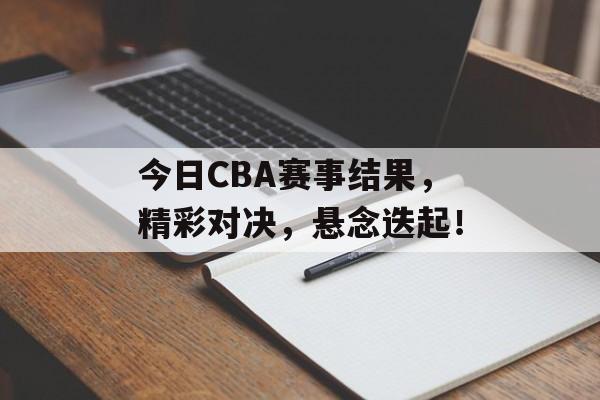 今日CBA赛事结果,精彩对决,悬念迭起! 今日CBA赛事结果,精彩对决,悬念迭起!