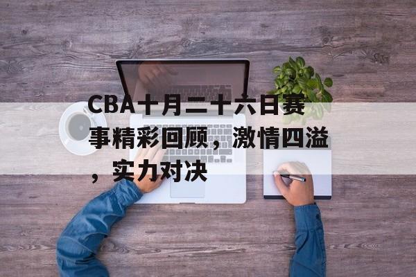 CBA十月二十六日赛事精彩回顾,激情四溢,实力对决 CBA十月二十六日赛事精彩回顾,激情四溢,实力对决