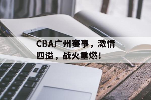 CBA广州赛事,激情四溢,战火重燃! CBA广州赛事,激情四溢,战火重燃!