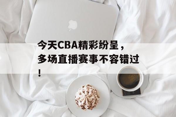 今天CBA精彩纷呈,多场直播赛事不容错过! 今天CBA精彩纷呈,多场直播赛事不容错过!