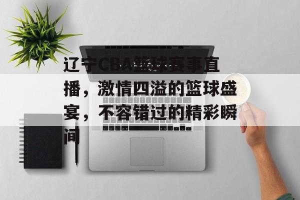 辽宁CBA篮球赛事直播,激情四溢的篮球盛宴,不容错过的精彩瞬间 辽宁CBA篮球赛事直播,激情四溢的篮球盛宴,不容错过的精彩瞬间