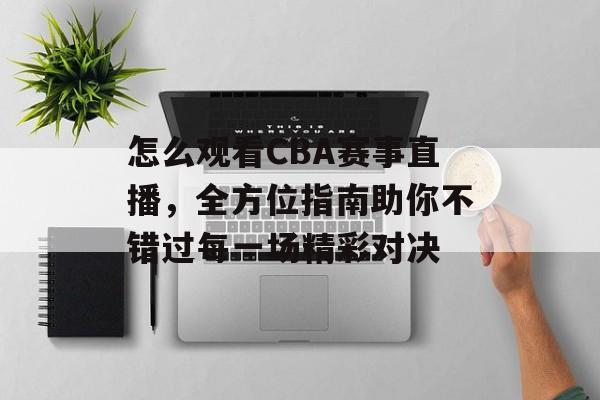 怎么观看CBA赛事直播,全方位指南助你不错过每一场精彩对决 怎么观看CBA赛事直播,全方位指南助你不错过每一场精彩对决
