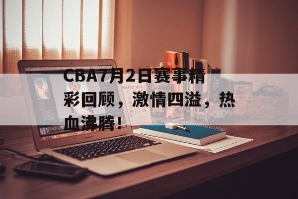 CBA7月2日赛事精彩回顾,激情四溢,热血沸腾! CBA7月2日赛事精彩回顾,激情四溢,热血沸腾!
