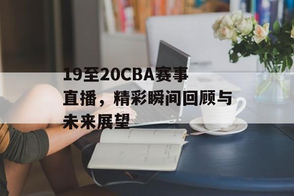 19至20CBA赛事直播,精彩瞬间回顾与未来展望 19至20CBA赛事直播,精彩瞬间回顾与未来展望
