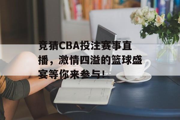 竞猜CBA投注赛事直播,激情四溢的篮球盛宴等你来参与! 竞猜CBA投注赛事直播,激情四溢的篮球盛宴等你来参与!