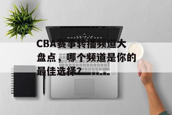 CBA赛事转播频道大盘点,哪个频道是你的最佳选择? CBA赛事转播频道大盘点,哪个频道是你的最佳选择?