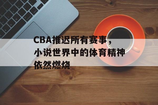 CBA推迟所有赛事,小说世界中的体育精神依然燃烧 CBA推迟所有赛事,小说世界中的体育精神依然燃烧