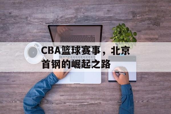 CBA篮球赛事,北京首钢的崛起之路 CBA篮球赛事,北京首钢的崛起之路
