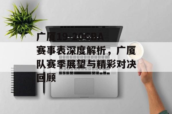 广厦19-20CBA赛事表深度解析,广厦队赛季展望与精彩对决回顾 广厦19-20CBA赛事表深度解析,广厦队赛季展望与精彩对决回顾