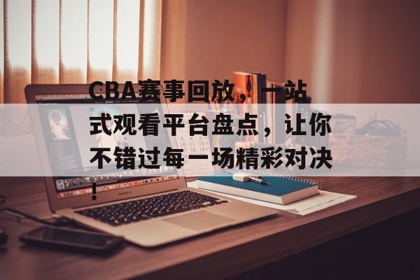 CBA赛事回放,一站式观看平台盘点,让你不错过每一场精彩对决! CBA赛事回放,一站式观看平台盘点,让你不错过每一场精彩对决!