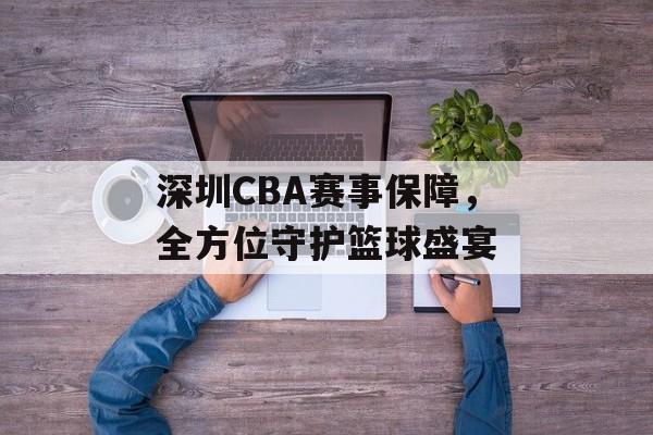 深圳CBA赛事保障，全方位守护篮球盛宴