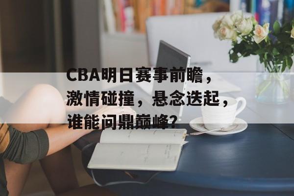 CBA明日赛事前瞻,激情碰撞,悬念迭起,谁能问鼎巅峰? CBA明日赛事前瞻,激情碰撞,悬念迭起,谁能问鼎巅峰?