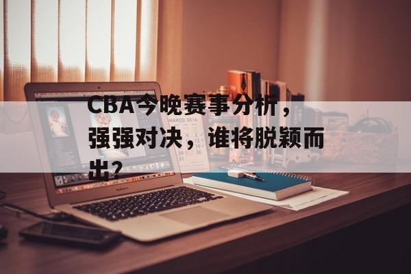 CBA今晚赛事分析，强强对决，谁将脱颖而出？