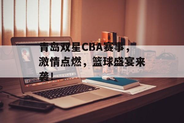 青岛双星CBA赛事,激情点燃,篮球盛宴来袭! 青岛双星CBA赛事,激情点燃,篮球盛宴来袭!