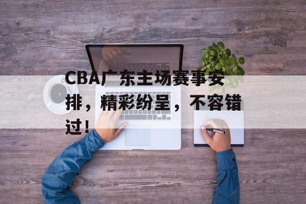 CBA广东主场赛事安排,精彩纷呈,不容错过! CBA广东主场赛事安排,精彩纷呈,不容错过!