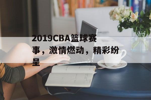 2019CBA篮球赛事,激情燃动,精彩纷呈 2019CBA篮球赛事,激情燃动,精彩纷呈