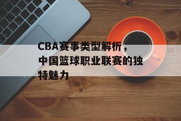 CBA赛事类型解析,中国篮球职业联赛的独特魅力 CBA赛事类型解析,中国篮球职业联赛的独特魅力