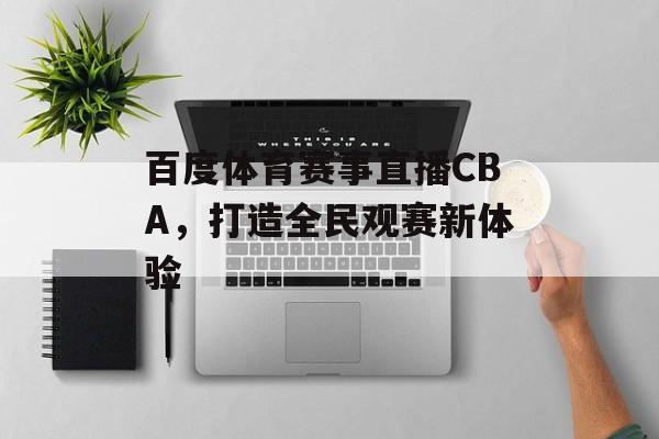 百度体育赛事直播CBA,打造全民观赛新体验 百度体育赛事直播CBA,打造全民观赛新体验