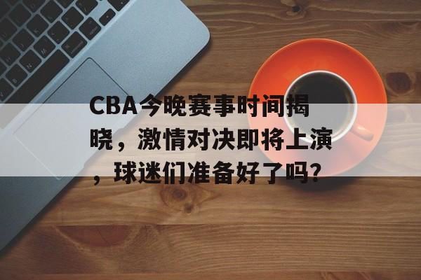 CBA今晚赛事时间揭晓，激情对决即将上演，球迷们准备好了吗？