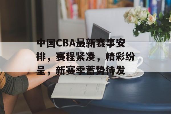 中国CBA最新赛事安排,赛程紧凑,精彩纷呈,新赛季蓄势待发 中国CBA最新赛事安排,赛程紧凑,精彩纷呈,新赛季蓄势待发