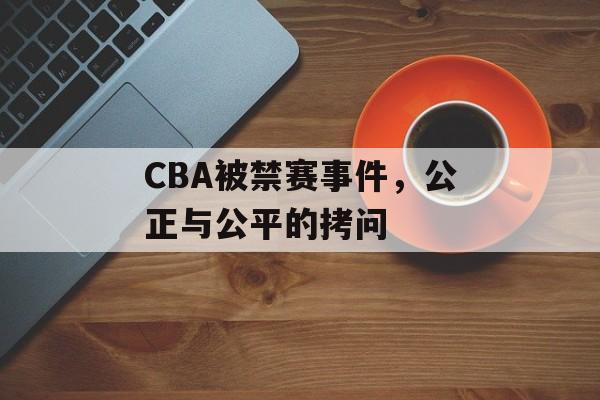CBA被禁赛事件,公正与公平的拷问 CBA被禁赛事件,公正与公平的拷问