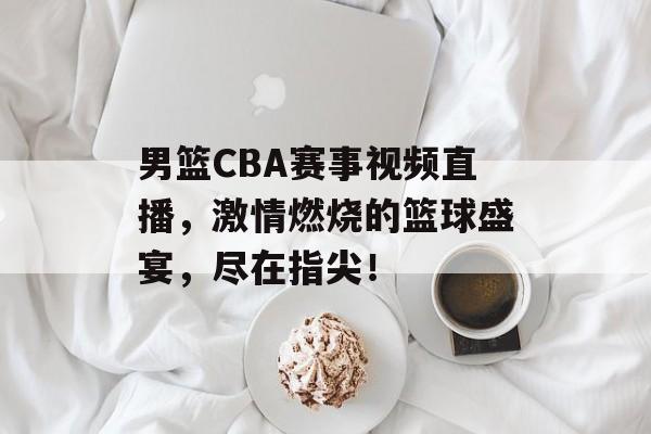 男篮CBA赛事视频直播,激情燃烧的篮球盛宴,尽在指尖! 男篮CBA赛事视频直播,激情燃烧的篮球盛宴,尽在指尖!