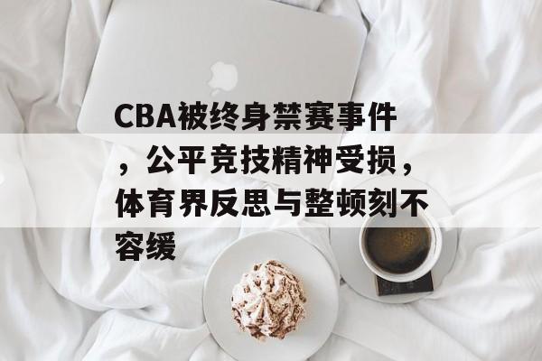 CBA被终身禁赛事件,公平竞技精神受损,体育界反思与整顿刻不容缓 CBA被终身禁赛事件,公平竞技精神受损,体育界反思与整顿刻不容缓