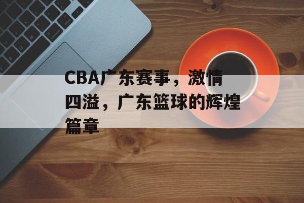 CBA广东赛事,激情四溢,广东篮球的辉煌篇章 CBA广东赛事,激情四溢,广东篮球的辉煌篇章