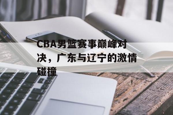 CBA男篮赛事巅峰对决,广东与辽宁的激情碰撞 CBA男篮赛事巅峰对决,广东与辽宁的激情碰撞