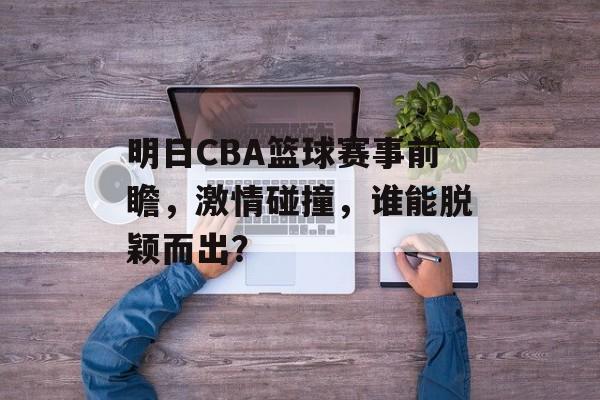 明日CBA篮球赛事前瞻,激情碰撞,谁能脱颖而出? 明日CBA篮球赛事前瞻,激情碰撞,谁能脱颖而出?
