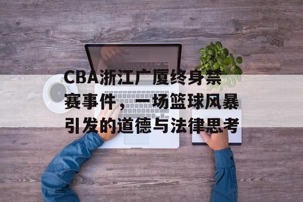 CBA浙江广厦终身禁赛事件,一场篮球风暴引发的道德与法律思考 CBA浙江广厦终身禁赛事件,一场篮球风暴引发的道德与法律思考