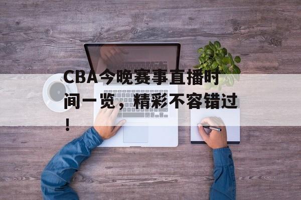 CBA今晚赛事直播时间一览，精彩不容错过！