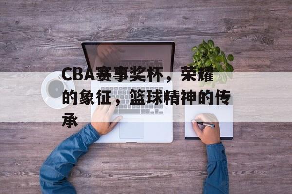 CBA赛事奖杯,荣耀的象征,篮球精神的传承 CBA赛事奖杯,荣耀的象征,篮球精神的传承