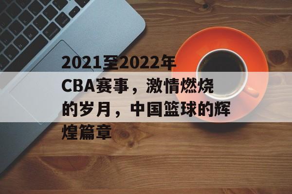 2021至2022年CBA赛事，激情燃烧的岁月，中国篮球的辉煌篇章